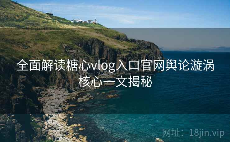 全面解读糖心vlog入口官网舆论漩涡核心一文揭秘