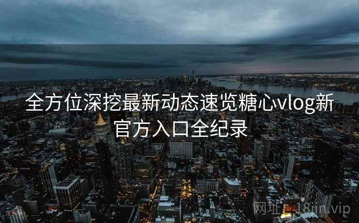 全方位深挖最新动态速览糖心vlog新官方入口全纪录
