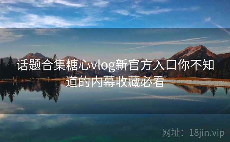 话题合集糖心vlog新官方入口你不知道的内幕收藏必看