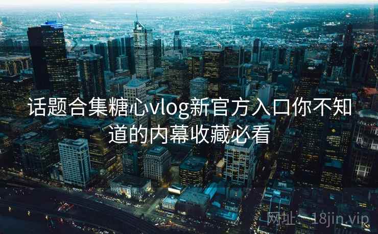 话题合集糖心vlog新官方入口你不知道的内幕收藏必看