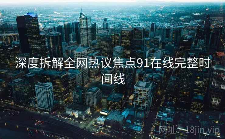 深度拆解全网热议焦点91在线完整时间线
