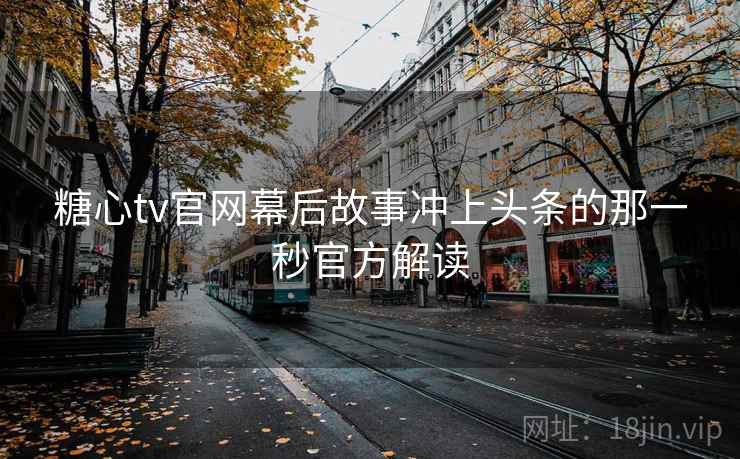 糖心tv官网幕后故事冲上头条的那一秒官方解读
