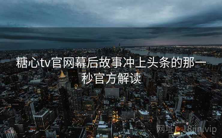 糖心tv官网幕后故事冲上头条的那一秒官方解读