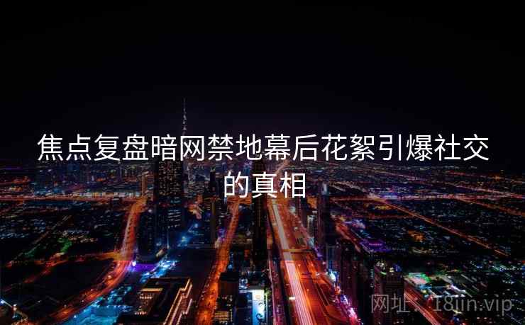 焦点复盘暗网禁地幕后花絮引爆社交的真相