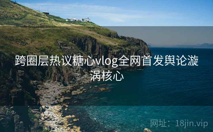 跨圈层热议糖心vlog全网首发舆论漩涡核心