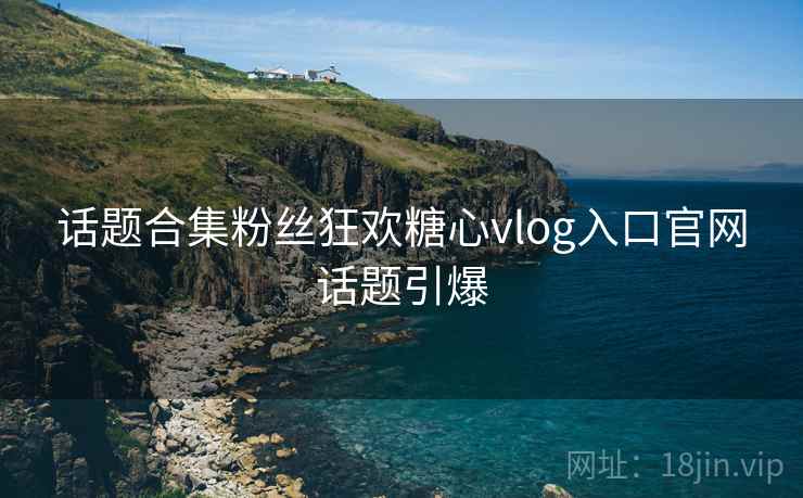 话题合集粉丝狂欢糖心vlog入口官网话题引爆
