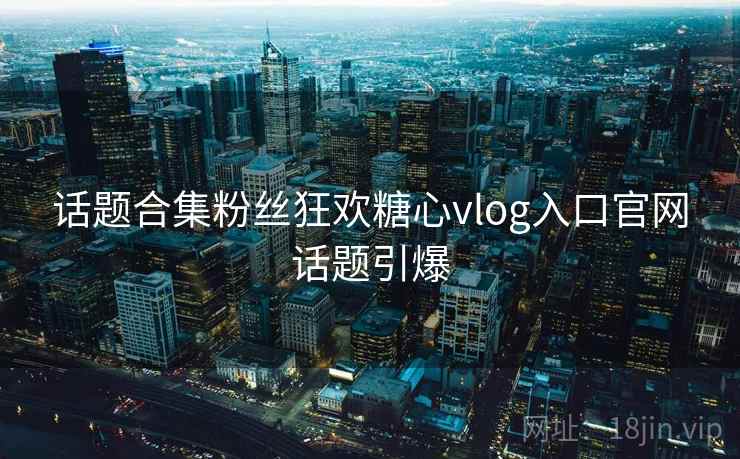话题合集粉丝狂欢糖心vlog入口官网话题引爆