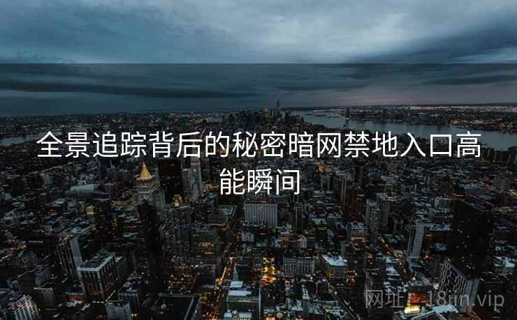全景追踪背后的秘密暗网禁地入口高能瞬间