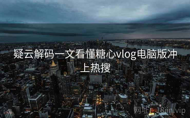 疑云解码一文看懂糖心vlog电脑版冲上热搜