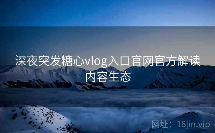 深夜突发糖心vlog入口官网官方解读内容生态