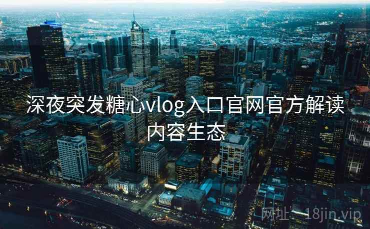 深夜突发糖心vlog入口官网官方解读内容生态