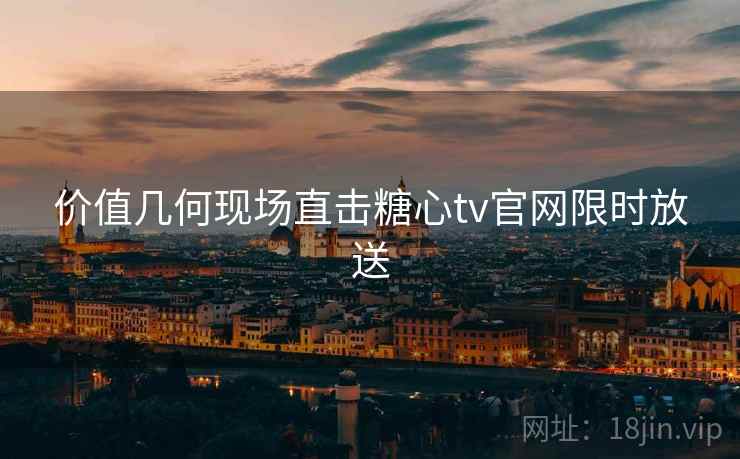 价值几何现场直击糖心tv官网限时放送