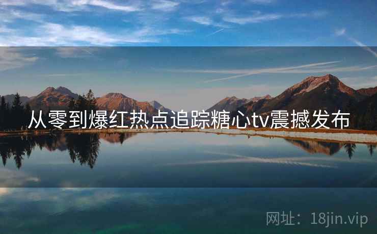 从零到爆红热点追踪糖心tv震撼发布