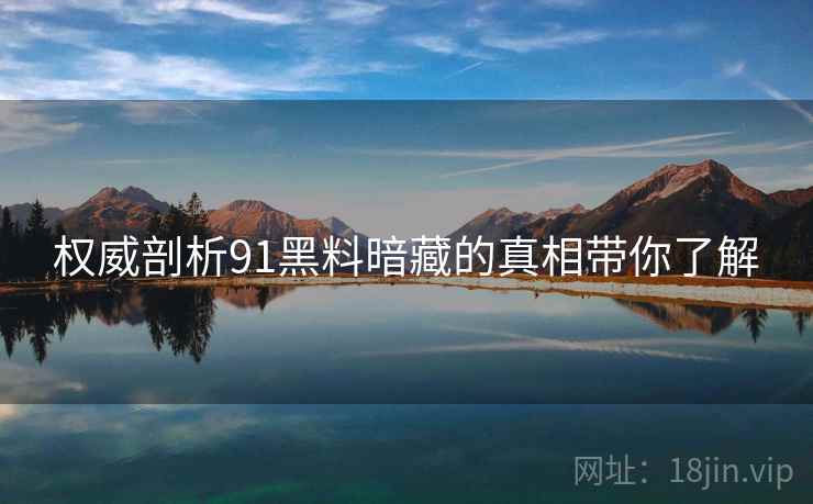 权威剖析91黑料暗藏的真相带你了解