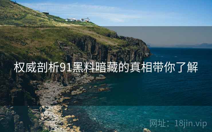 权威剖析91黑料暗藏的真相带你了解