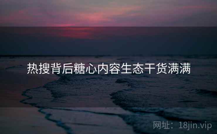 热搜背后糖心内容生态干货满满