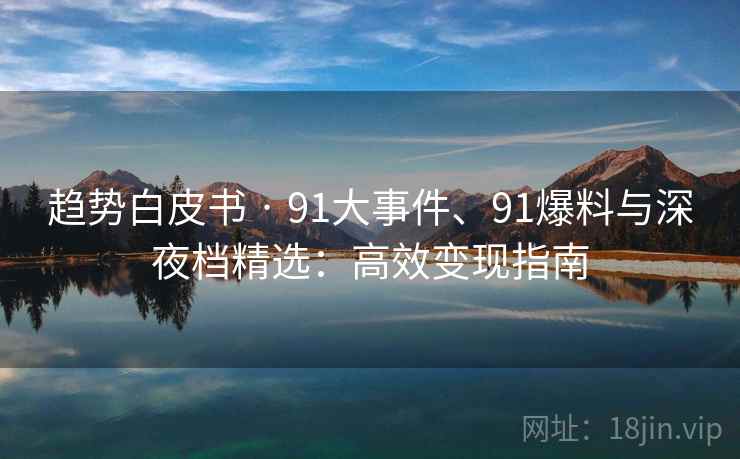 趋势白皮书 · 91大事件、91爆料与深夜档精选：高效变现指南