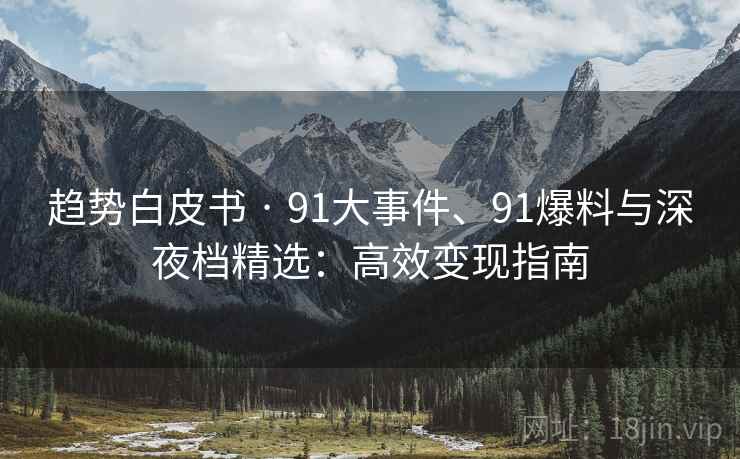 趋势白皮书 · 91大事件、91爆料与深夜档精选：高效变现指南
