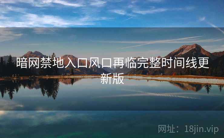 暗网禁地入口风口再临完整时间线更新版