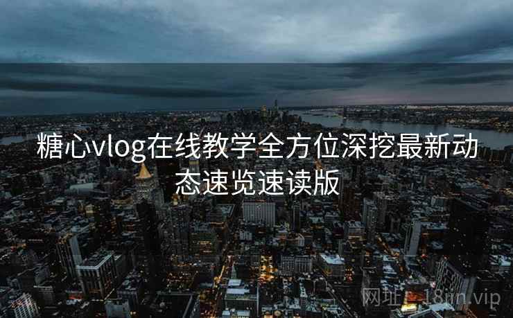 糖心vlog在线教学全方位深挖最新动态速览速读版