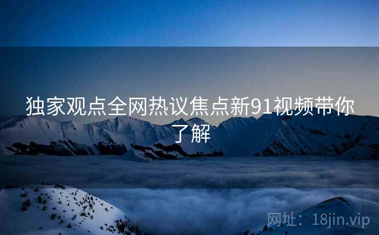 独家观点全网热议焦点新91视频带你了解