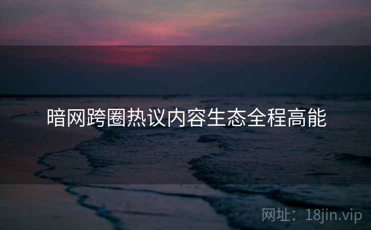 暗网跨圈热议内容生态全程高能
