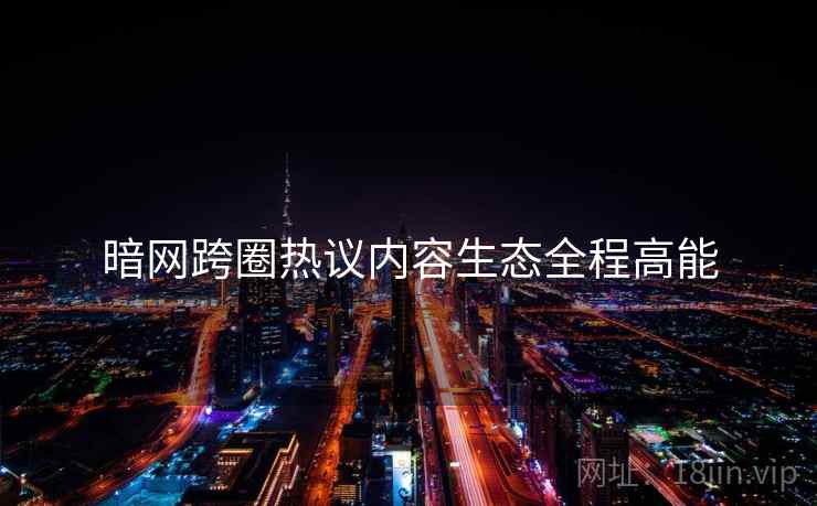 暗网跨圈热议内容生态全程高能