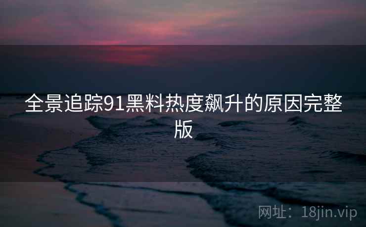 全景追踪91黑料热度飙升的原因完整版