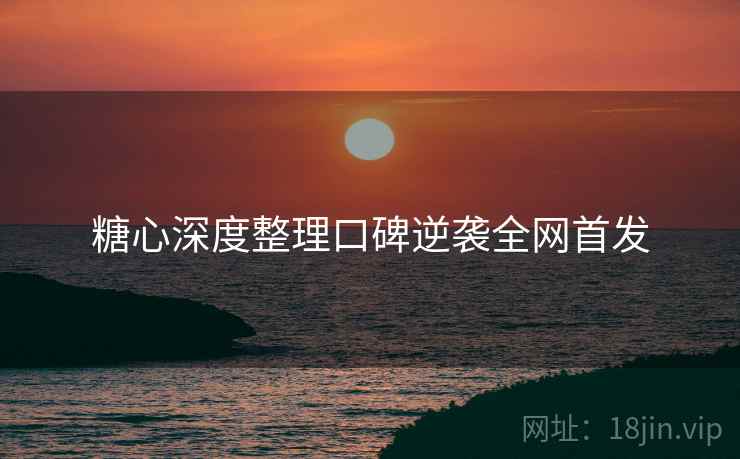 糖心深度整理口碑逆袭全网首发