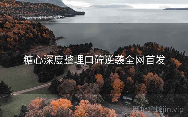 糖心深度整理口碑逆袭全网首发