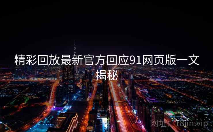 精彩回放最新官方回应91网页版一文揭秘
