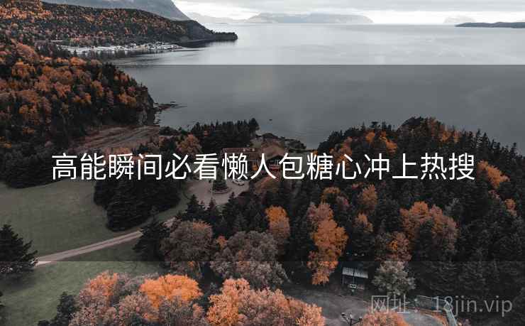 高能瞬间必看懒人包糖心冲上热搜