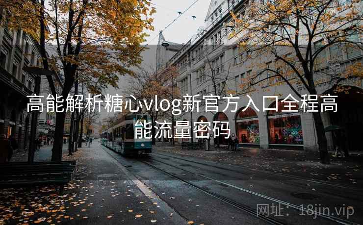 高能解析糖心vlog新官方入口全程高能流量密码