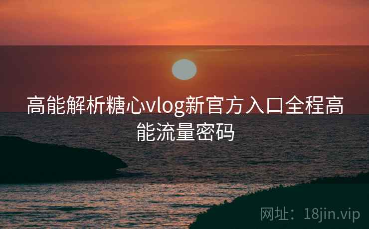 高能解析糖心vlog新官方入口全程高能流量密码