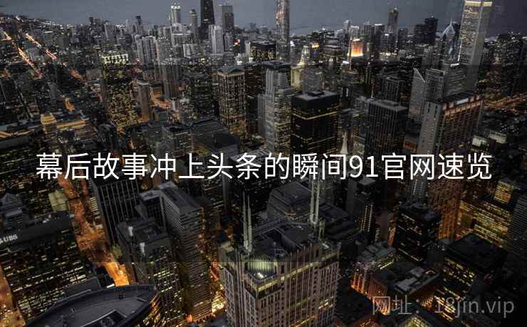 幕后故事冲上头条的瞬间91官网速览