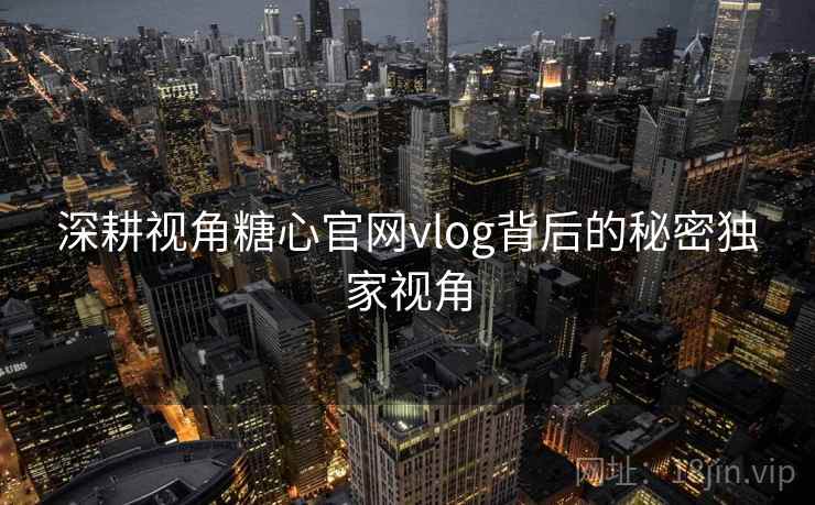 深耕视角糖心官网vlog背后的秘密独家视角