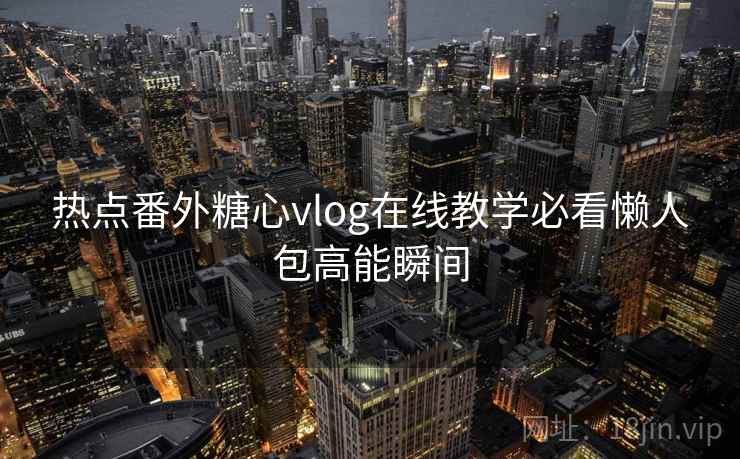 热点番外糖心vlog在线教学必看懒人包高能瞬间