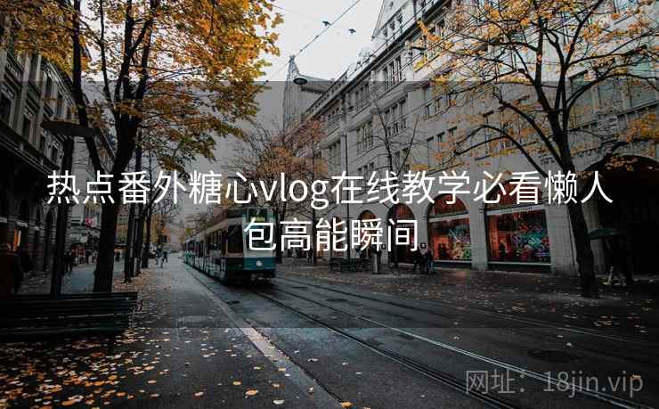 热点番外糖心vlog在线教学必看懒人包高能瞬间