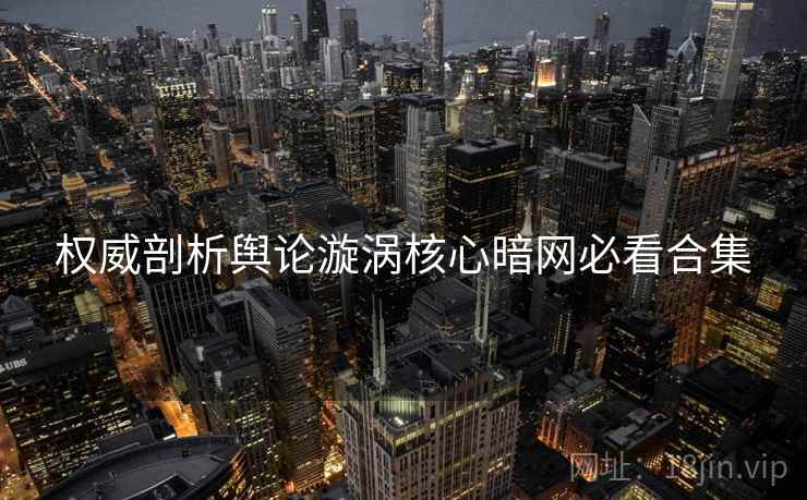 权威剖析舆论漩涡核心暗网必看合集