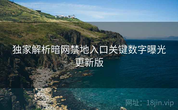 独家解析暗网禁地入口关键数字曝光更新版