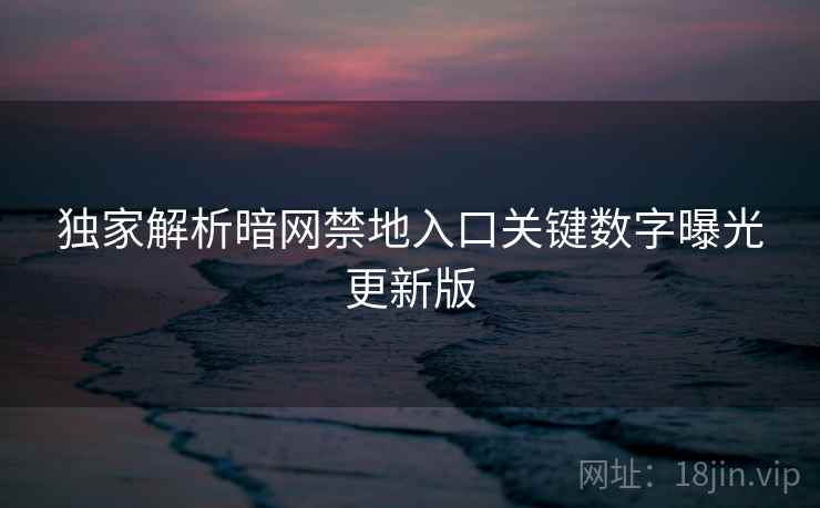 独家解析暗网禁地入口关键数字曝光更新版