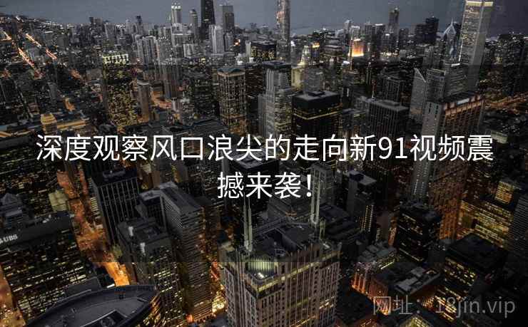 深度观察风口浪尖的走向新91视频震撼来袭！