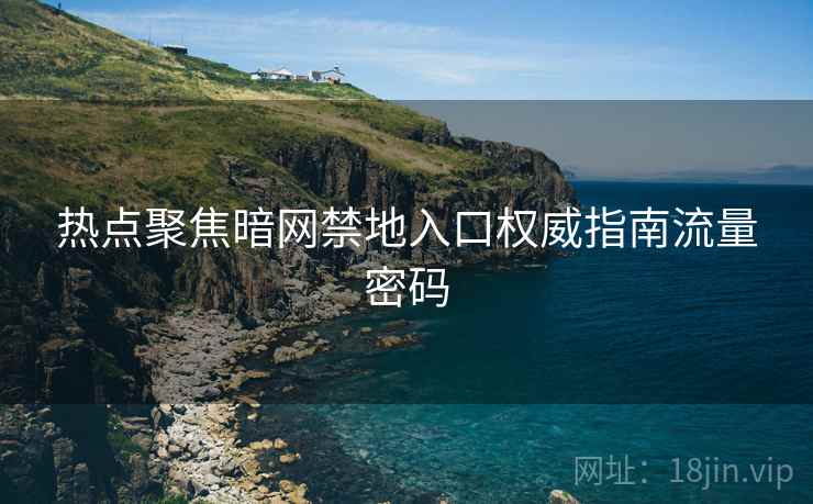 热点聚焦暗网禁地入口权威指南流量密码