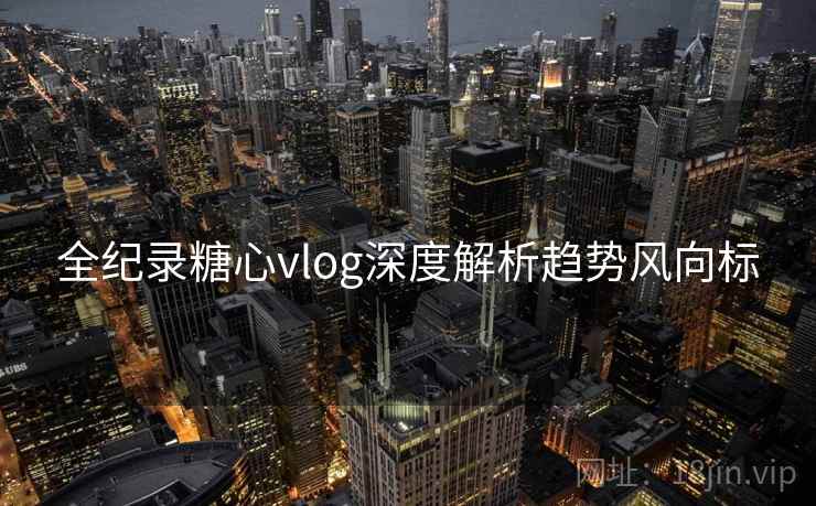 全纪录糖心vlog深度解析趋势风向标