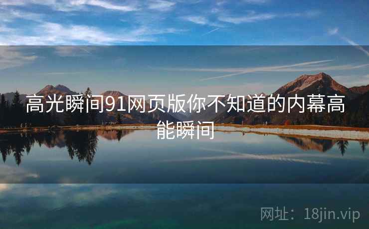 高光瞬间91网页版你不知道的内幕高能瞬间