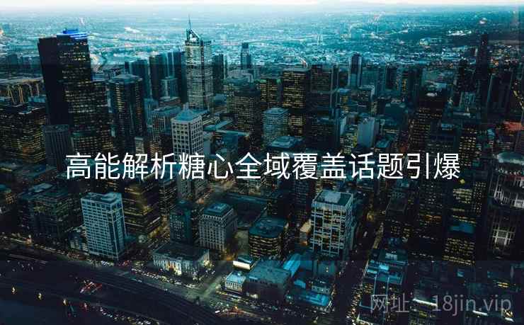 高能解析糖心全域覆盖话题引爆