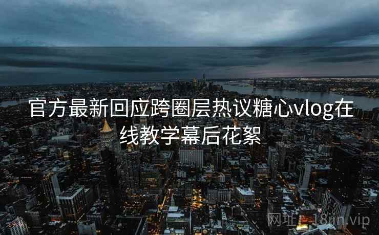 官方最新回应跨圈层热议糖心vlog在线教学幕后花絮