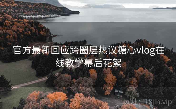 官方最新回应跨圈层热议糖心vlog在线教学幕后花絮