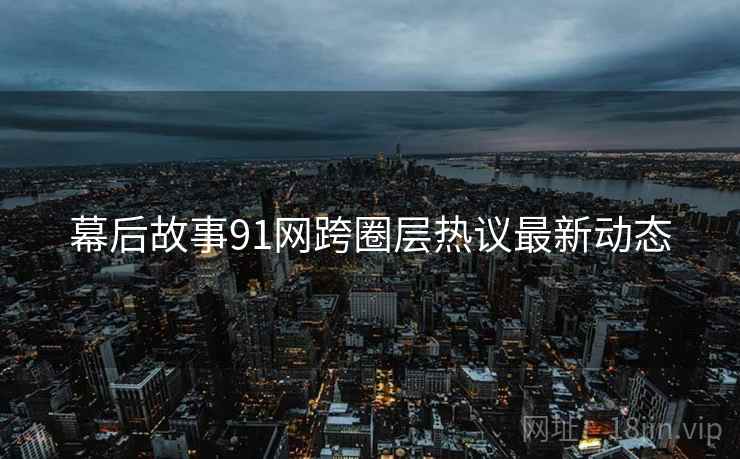 幕后故事91网跨圈层热议最新动态