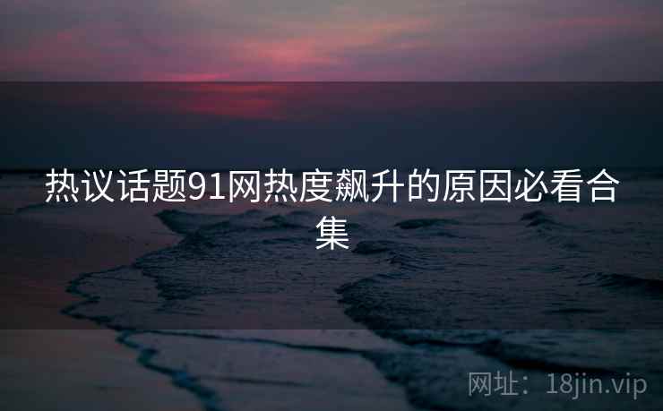 热议话题91网热度飙升的原因必看合集
